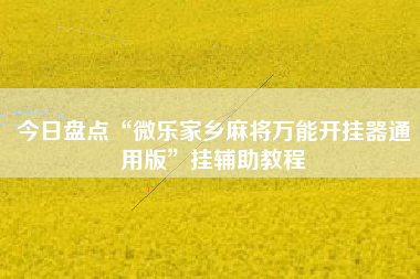 今日盘点“微乐家乡麻将万能开挂器通用版”挂辅助教程