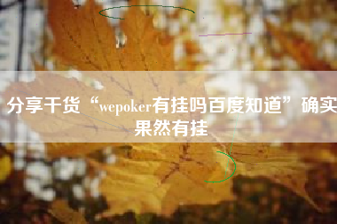 分享干货“wepoker有挂吗百度知道”确实果然有挂