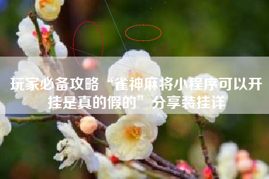 玩家必备攻略“雀神麻将小程序可以开挂是真的假的”分享装挂详