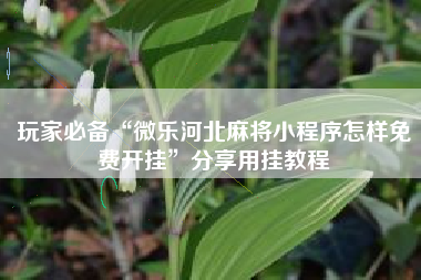 玩家必备“微乐河北麻将小程序怎样免费开挂”分享用挂教程