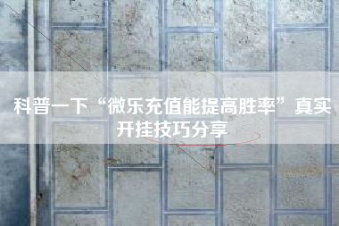 科普一下“微乐充值能提高胜率”真实开挂技巧分享