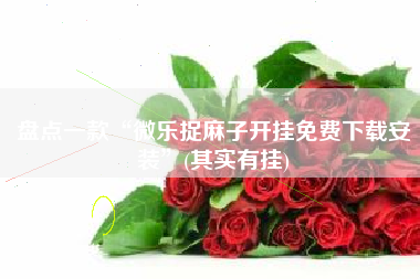 盘点一款“微乐捉麻子开挂免费下载安装	”(其实有挂)