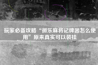 玩家必备攻略“微乐麻将记牌器怎么使用	”原来真实可以装挂