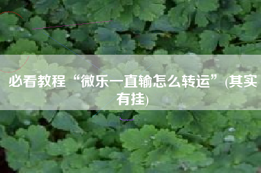 必看教程“微乐一直输怎么转运	”(其实有挂)