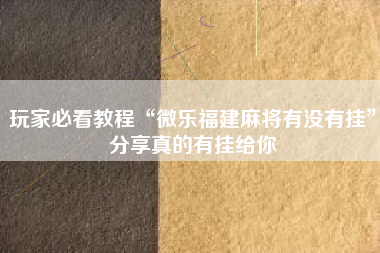 玩家必看教程“微乐福建麻将有没有挂”分享真的有挂给你