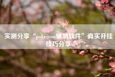 实测分享“pokemon辅助软件”真实开挂技巧分享