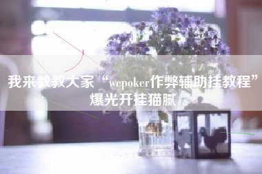 我来教教大家“wepoker作弊辅助挂教程	”爆光开挂猫腻