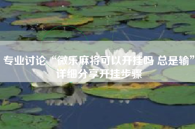 专业讨论“微乐麻将可以开挂吗 总是输	”详细分享开挂步骤