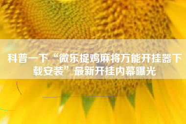 科普一下“微乐捉鸡麻将万能开挂器下载安装	”最新开挂内幕曝光