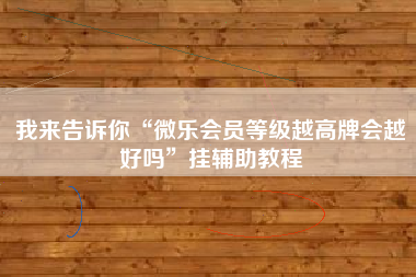 我来告诉你“微乐会员等级越高牌会越好吗	”挂辅助教程