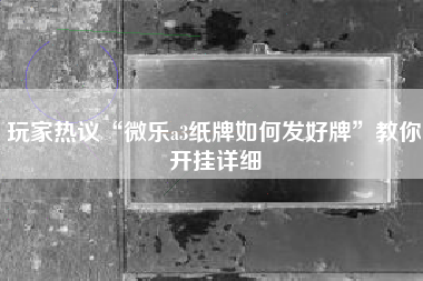 玩家热议“微乐a3纸牌如何发好牌”教你开挂详细