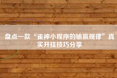 盘点一款“雀神小程序的输赢规律	”真实开挂技巧分享
