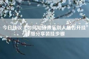 今日热议“如何知道微乐别人是否开挂”详细分享装挂步骤