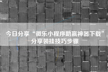 今日分享“微乐小程序助赢神器下载	”分享装挂技巧步骤