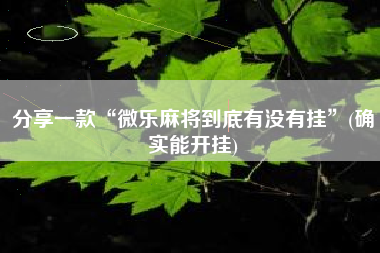 分享一款“微乐麻将到底有没有挂”(确实能开挂)
