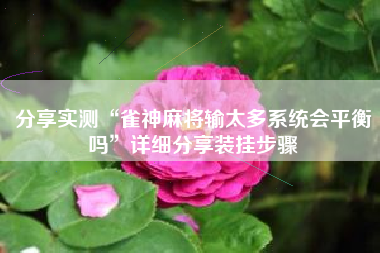 分享实测“雀神麻将输太多系统会平衡吗”详细分享装挂步骤