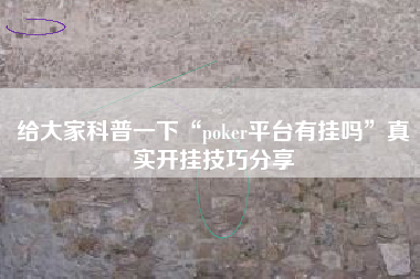 给大家科普一下“poker平台有挂吗”真实开挂技巧分享