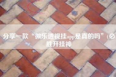 分享一款“微乐透视挂app是真的吗	”(必胜开挂神