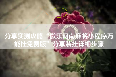 分享实测攻略“微乐河南麻将小程序万能挂免费版	”分享装挂详细步骤