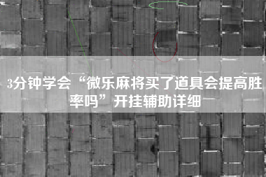 3分钟学会“微乐麻将买了道具会提高胜率吗	”开挂辅助详细