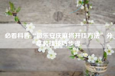 必看科普“微乐安庆麻将开挂方法”分享装挂技巧步骤