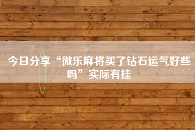 今日分享“微乐麻将买了钻石运气好些吗”实际有挂