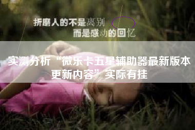 实测分析“微乐卡五星辅助器最新版本更新内容”实际有挂