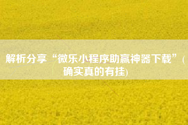 解析分享“微乐小程序助赢神器下载”(确实真的有挂)