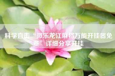 科学直击“微乐龙江麻将万能开挂器免费	”详细分享开挂