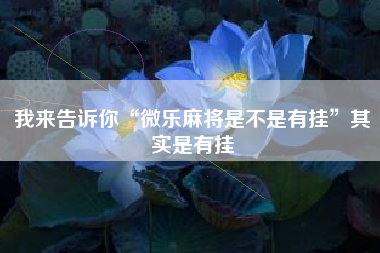 我来告诉你“微乐麻将是不是有挂”其实是有挂