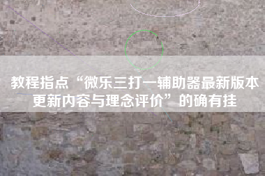 教程指点“微乐三打一辅助器最新版本更新内容与理念评价”的确有挂
