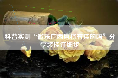 科普实测“微乐广西麻将有挂的吗	”分享装挂详细步
