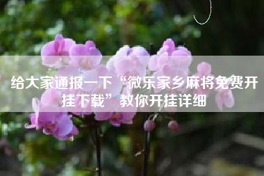 给大家通报一下“微乐家乡麻将免费开挂下载	”教你开挂详细