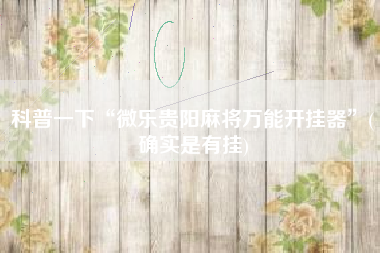 科普一下“微乐贵阳麻将万能开挂器”(确实是有挂)