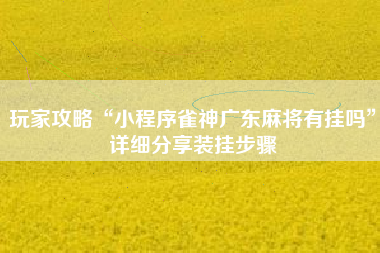 玩家攻略“小程序雀神广东麻将有挂吗	”详细分享装挂步骤