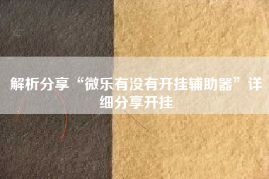 解析分享“微乐有没有开挂辅助器”详细分享开挂