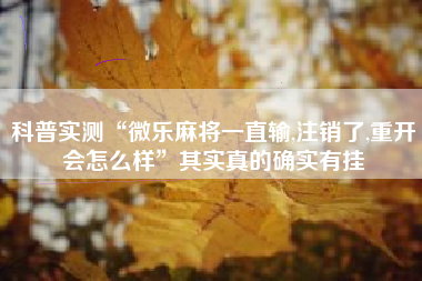 科普实测“微乐麻将一直输,注销了,重开会怎么样”其实真的确实有挂