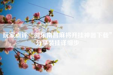 玩家点评“微乐南昌麻将开挂神器下载”分享装挂详细步