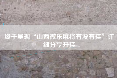 终于呈现“山西微乐麻将有没有挂	”详细分享开挂