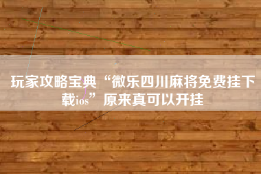 玩家攻略宝典“微乐四川麻将免费挂下载ios	”原来真可以开挂