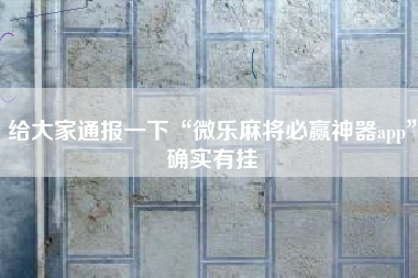 给大家通报一下“微乐麻将必赢神器app”确实有挂