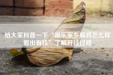 给大家科普一下“微乐家乡麻将怎么样看出有挂”了解开挂过程