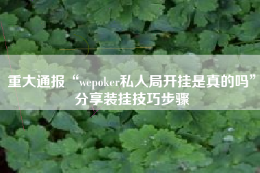 重大通报“wepoker私人局开挂是真的吗”分享装挂技巧步骤