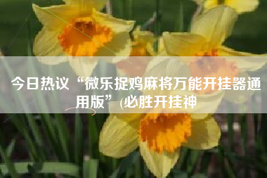 今日热议“微乐捉鸡麻将万能开挂器通用版”(必胜开挂神