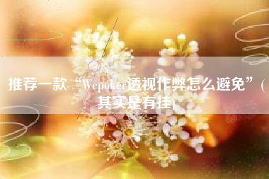 推荐一款“Wepoker透视作弊怎么避免	”(其实是有挂)