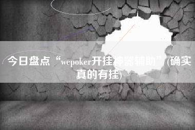 今日盘点“wepoker开挂神器辅助”(确实真的有挂)