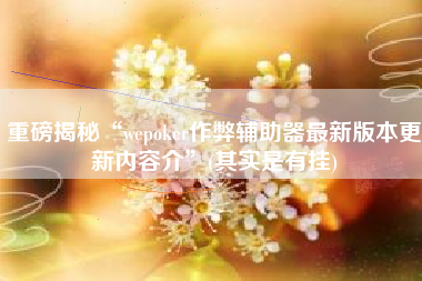 重磅揭秘“wepoker作弊辅助器最新版本更新内容介”(其实是有挂)