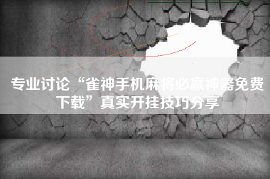 专业讨论“雀神手机麻将必赢神器免费下载”真实开挂技巧分享
