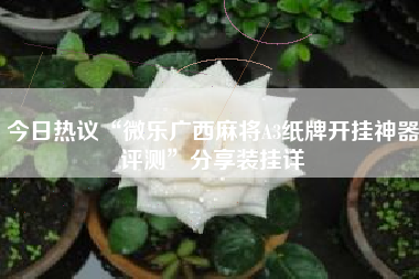 今日热议“微乐广西麻将A3纸牌开挂神器评测”分享装挂详