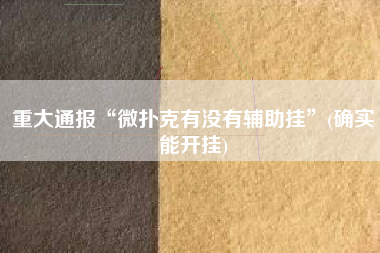 重大通报“微扑克有没有辅助挂	”(确实能开挂)